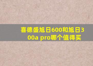 喜德盛旭日600和旭日300a pro哪个值得买